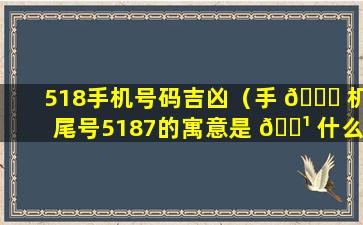 518手机号码吉凶（手 🍁 机尾号5187的寓意是 🌹 什么）